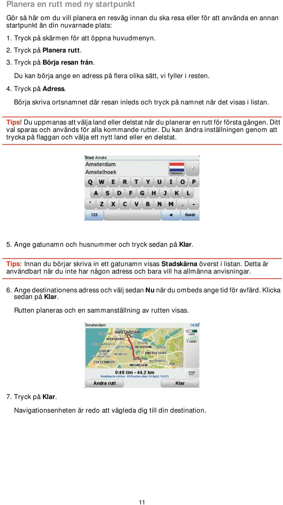 Börja skriva ortsnamnet där resan inleds och tryck på namnet när det visas i listan. Tips! Du uppmanas att välja land eller delstat när du planerar en rutt för första gången.