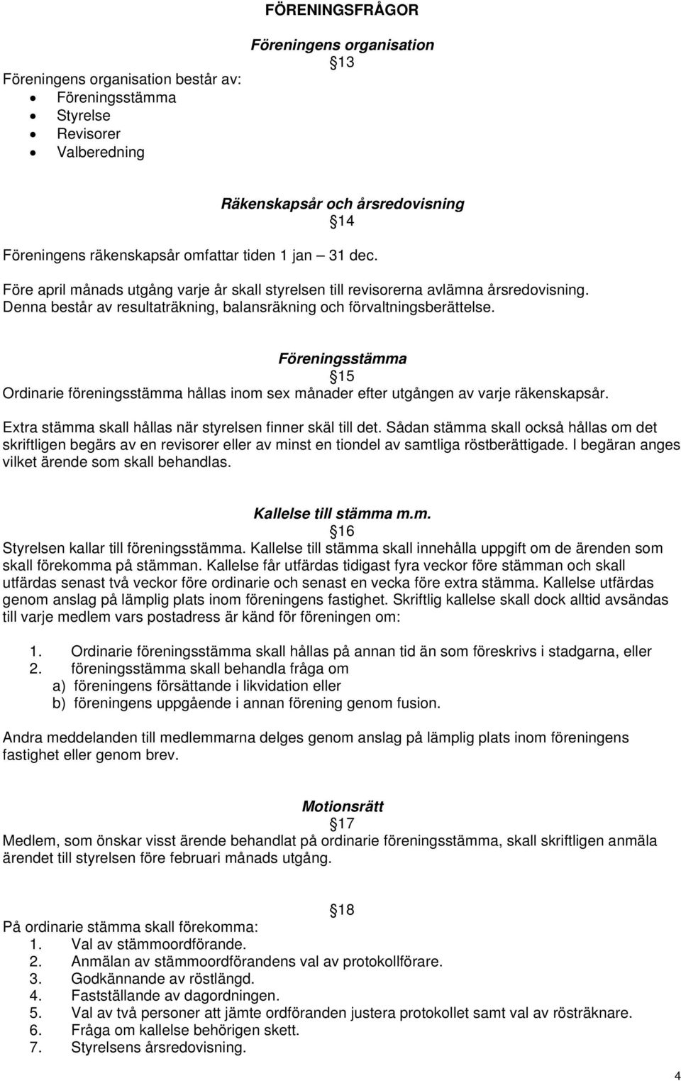 Föreningsstämma 15 Ordinarie föreningsstämma hållas inom sex månader efter utgången av varje räkenskapsår. Extra stämma skall hållas när styrelsen finner skäl till det.