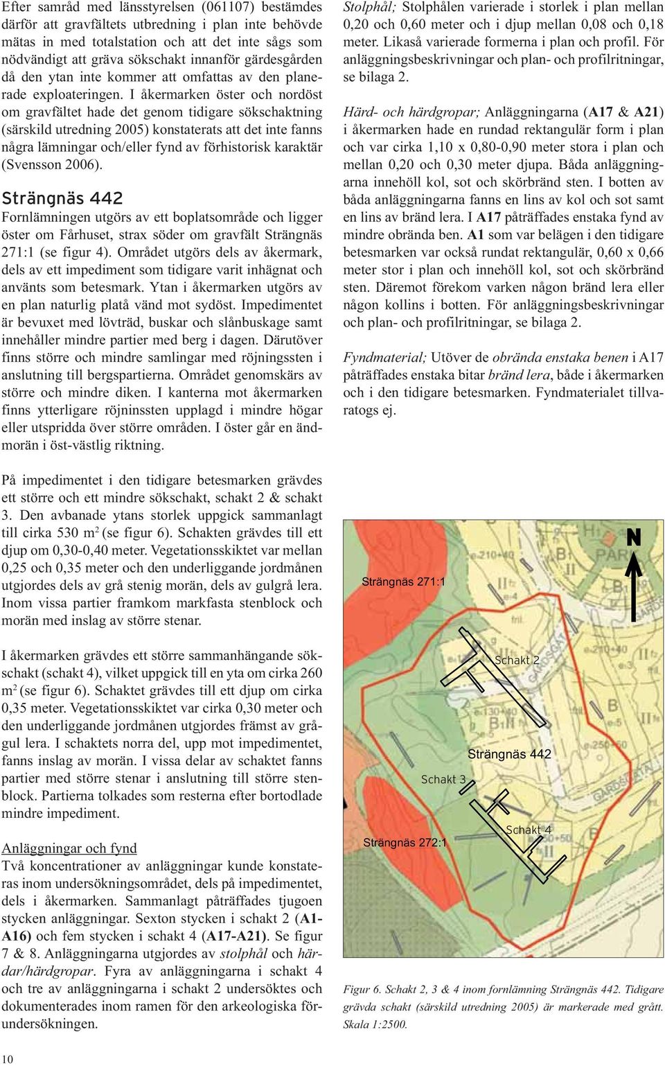 I åkermarken öster och nordöst om gravfältet hade det genom tidigare sökschaktning (särskild utredning 2005) konstaterats att det inte fanns några lämningar och/eller fynd av förhistorisk karaktär