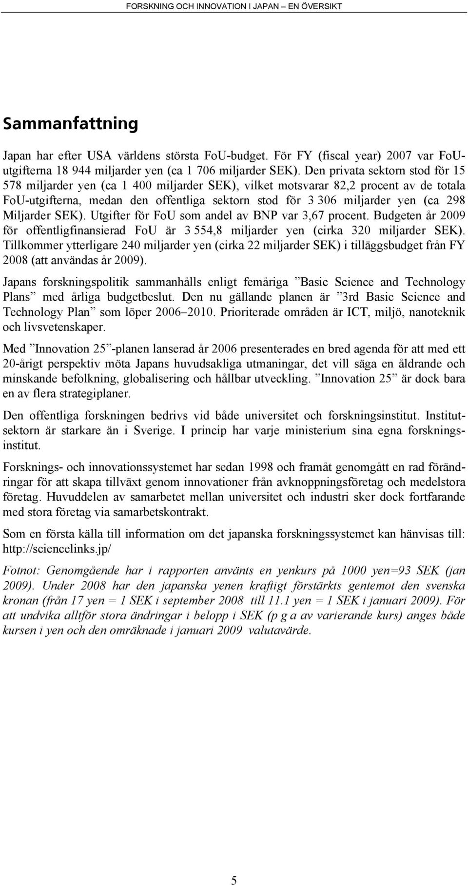 298 Miljarder SEK). Utgifter för FoU som andel av BNP var 3,67 procent. Budgeten år 2009 för offentligfinansierad FoU är 3 554,8 miljarder yen (cirka 320 miljarder SEK).