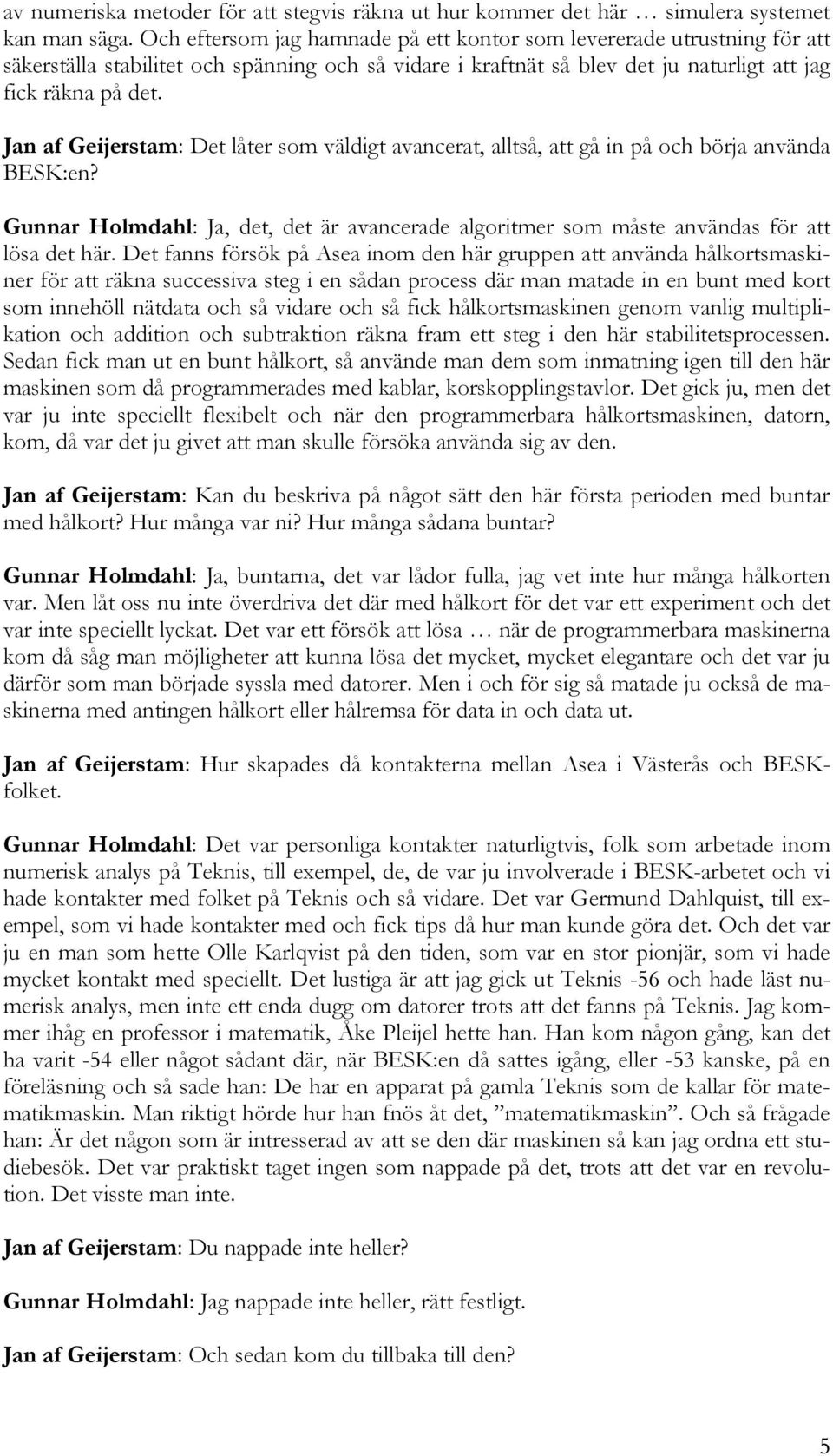 Jan af Geijerstam: Det låter som väldigt avancerat, alltså, att gå in på och börja använda BESK:en? Gunnar Holmdahl: Ja, det, det är avancerade algoritmer som måste användas för att lösa det här.