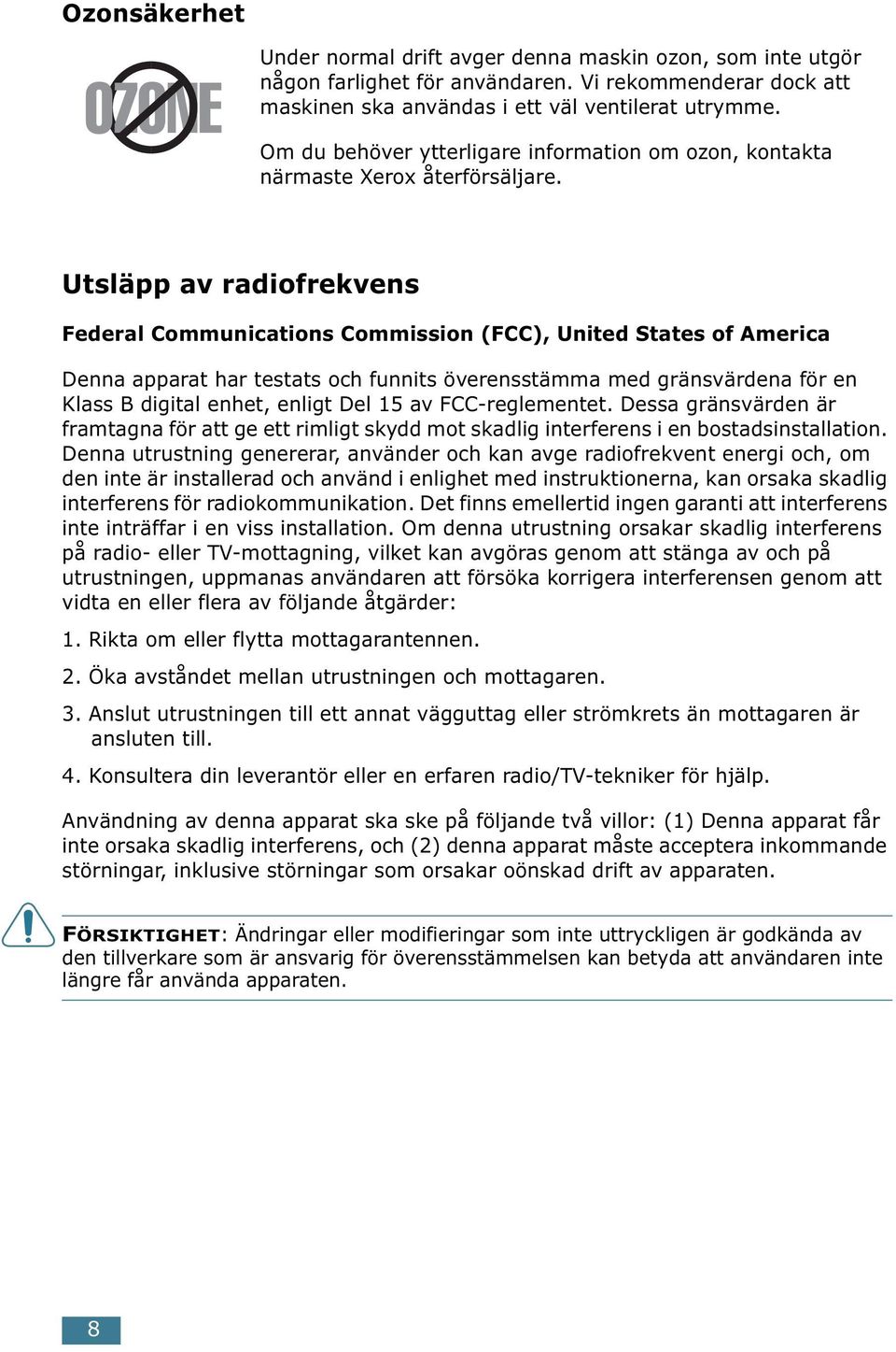 Utsläpp av radiofrekvens Federal Communications Commission (FCC), United States of America Denna apparat har testats och funnits överensstämma med gränsvärdena för en Klass B digital enhet, enligt