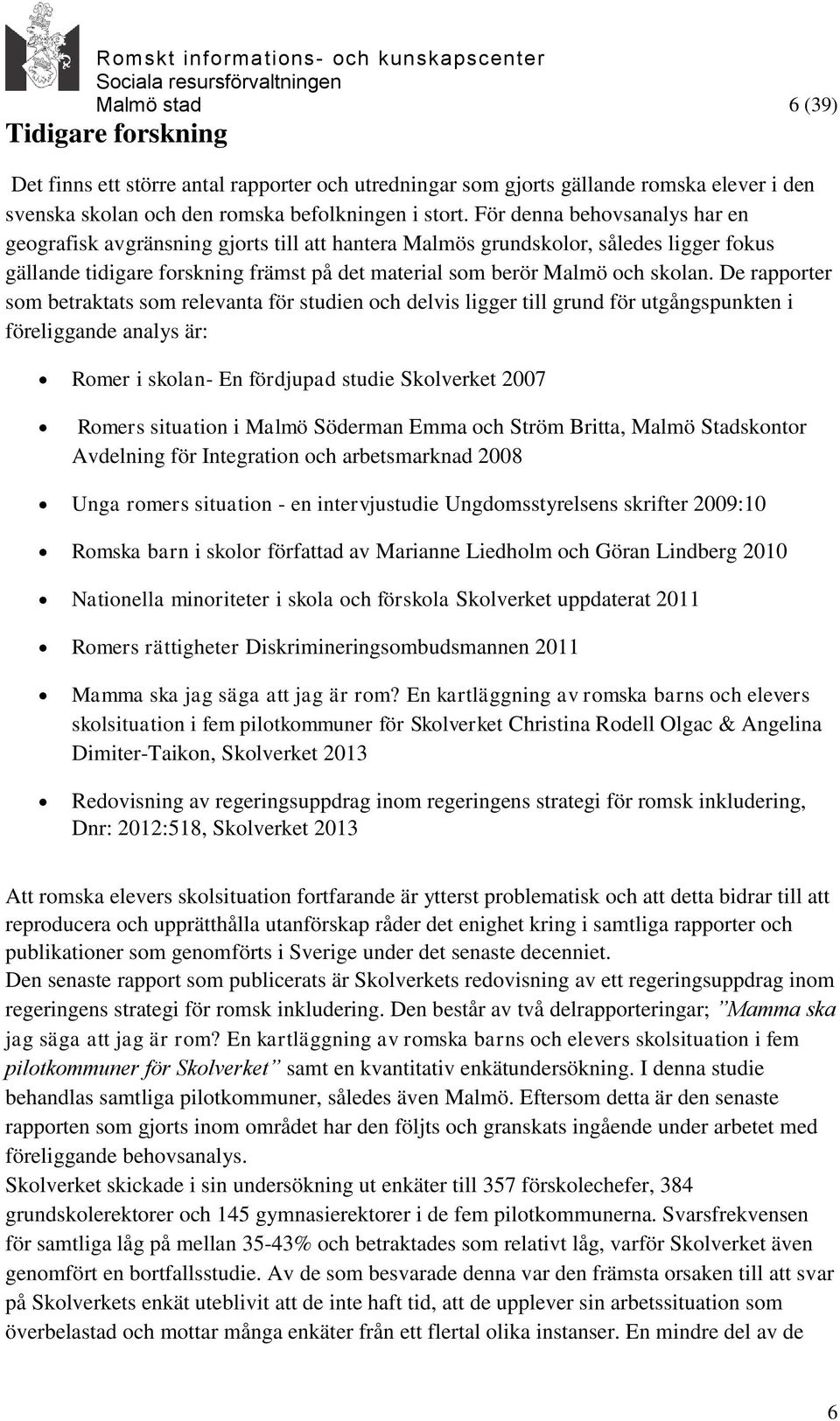 De rapporter som betraktats som relevanta för studien och delvis ligger till grund för utgångspunkten i föreliggande analys är: Romer i skolan- En fördjupad studie Skolverket 2007 Romers situation i