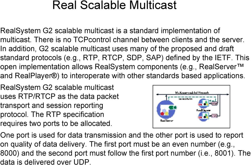 RealSystem G2 scalable multicast uses RTP/RTCP as the data packet transport and session reporting protocol. The RTP specification requires two ports to be allocated.