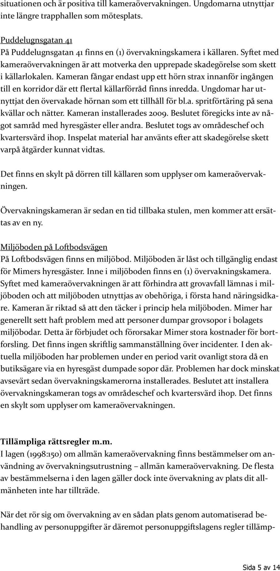 Kameran fångar endast upp ett hörn strax innanför ingången till en korridor där ett flertal källarförråd finns inredda. Ungdomar har utnyttjat den övervakade hörnan som ett tillhåll för bl.a. spritförtäring på sena kvällar och nätter.