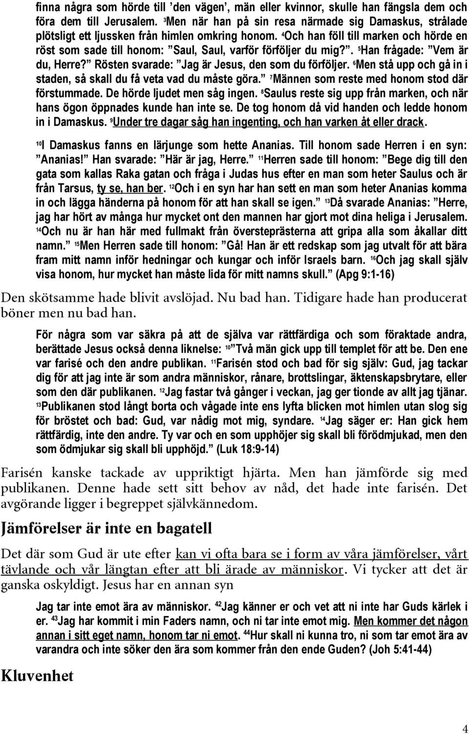 4 Och han föll till marken och hörde en röst som sade till honom: Saul, Saul, varför förföljer du mig?. 5 Han frågade: Vem är du, Herre? Rösten svarade: Jag är Jesus, den som du förföljer.