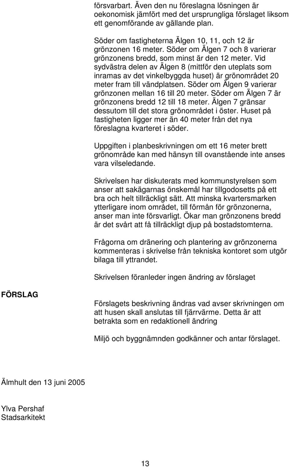 Vid sydvästra delen av Älgen 8 (mittför den uteplats som inramas av det vinkelbyggda huset) är grönområdet 20 meter fram till vändplatsen. Söder om Älgen 9 varierar grönzonen mellan 16 till 20 meter.