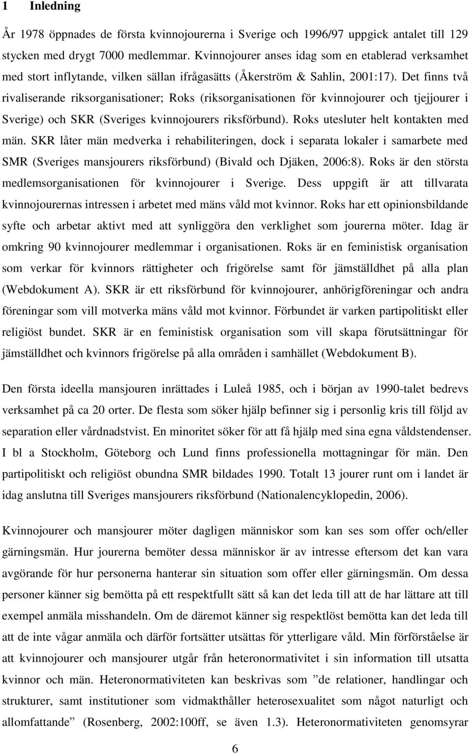 Det finns två rivaliserande riksorganisationer; Roks (riksorganisationen för kvinnojourer och tjejjourer i Sverige) och SKR (Sveriges kvinnojourers riksförbund). Roks utesluter helt kontakten med män.