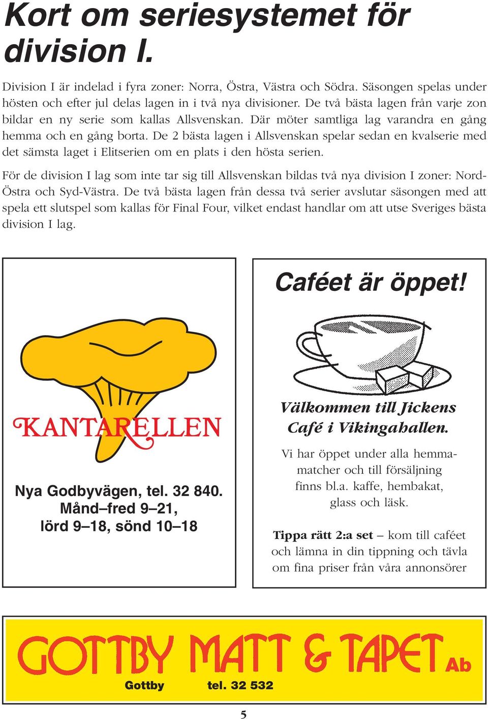 De 2 bästa lagen i Allsvenskan spelar sedan en kvalserie med det sämsta laget i Elitserien om en plats i den hösta serien.