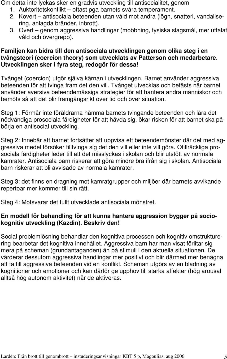 Overt genom aggressiva handlingar (mobbning, fysiska slagsmål, mer uttalat våld och övergrepp).