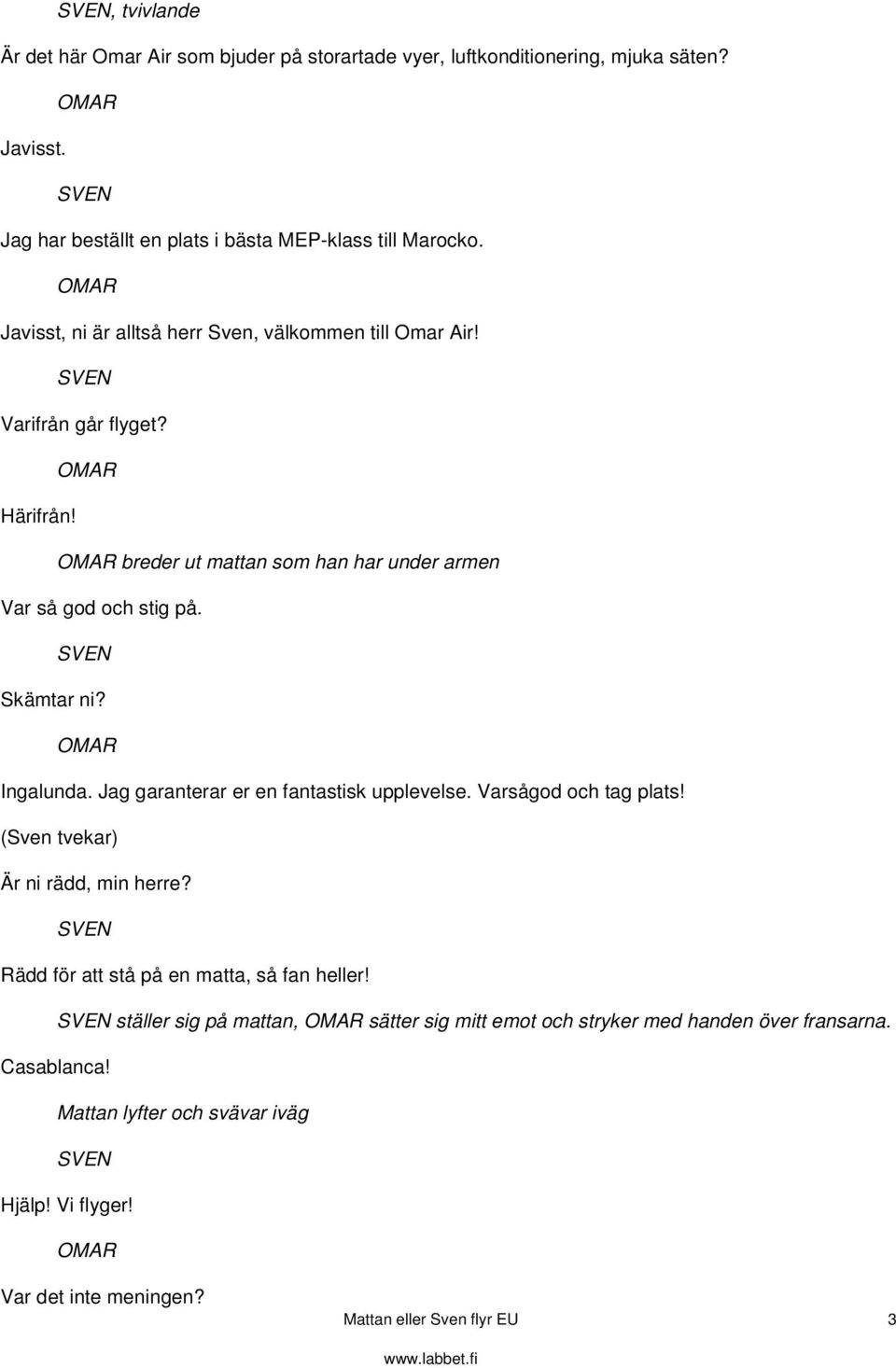 Ingalunda. Jag garanterar er en fantastisk upplevelse. Varsågod och tag plats! (Sven tvekar) Är ni rädd, min herre? Rädd för att stå på en matta, så fan heller!