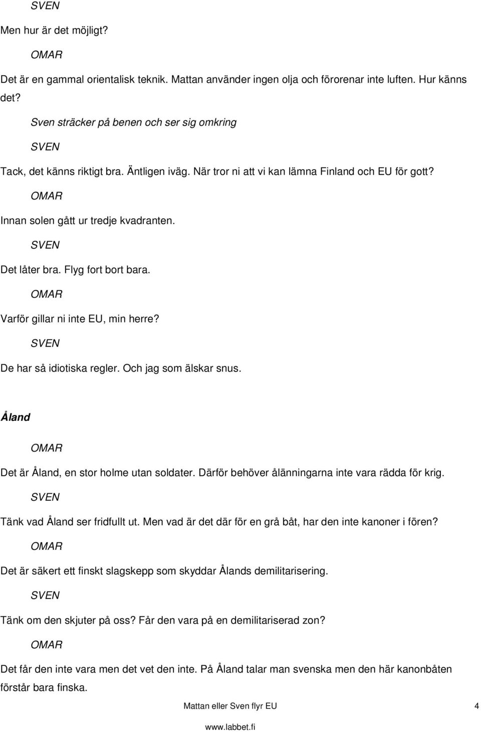 Flyg fort bort bara. Varför gillar ni inte EU, min herre? De har så idiotiska regler. Och jag som älskar snus. Åland Det är Åland, en stor holme utan soldater.