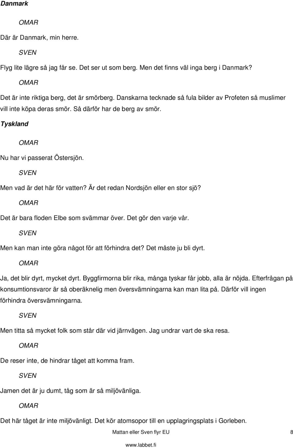 Är det redan Nordsjön eller en stor sjö? Det är bara floden Elbe som svämmar över. Det gör den varje vår. Men kan man inte göra något för att förhindra det? Det måste ju bli dyrt.