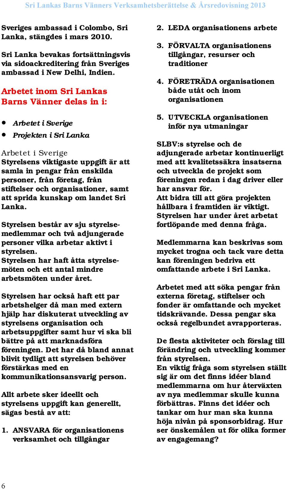 från stiftelser och organisationer, samt att sprida kunskap om landet Sri Lanka. Styrelsen består av sju styrelsemedlemmar och två adjungerade personer vilka arbetar aktivt i styrelsen.