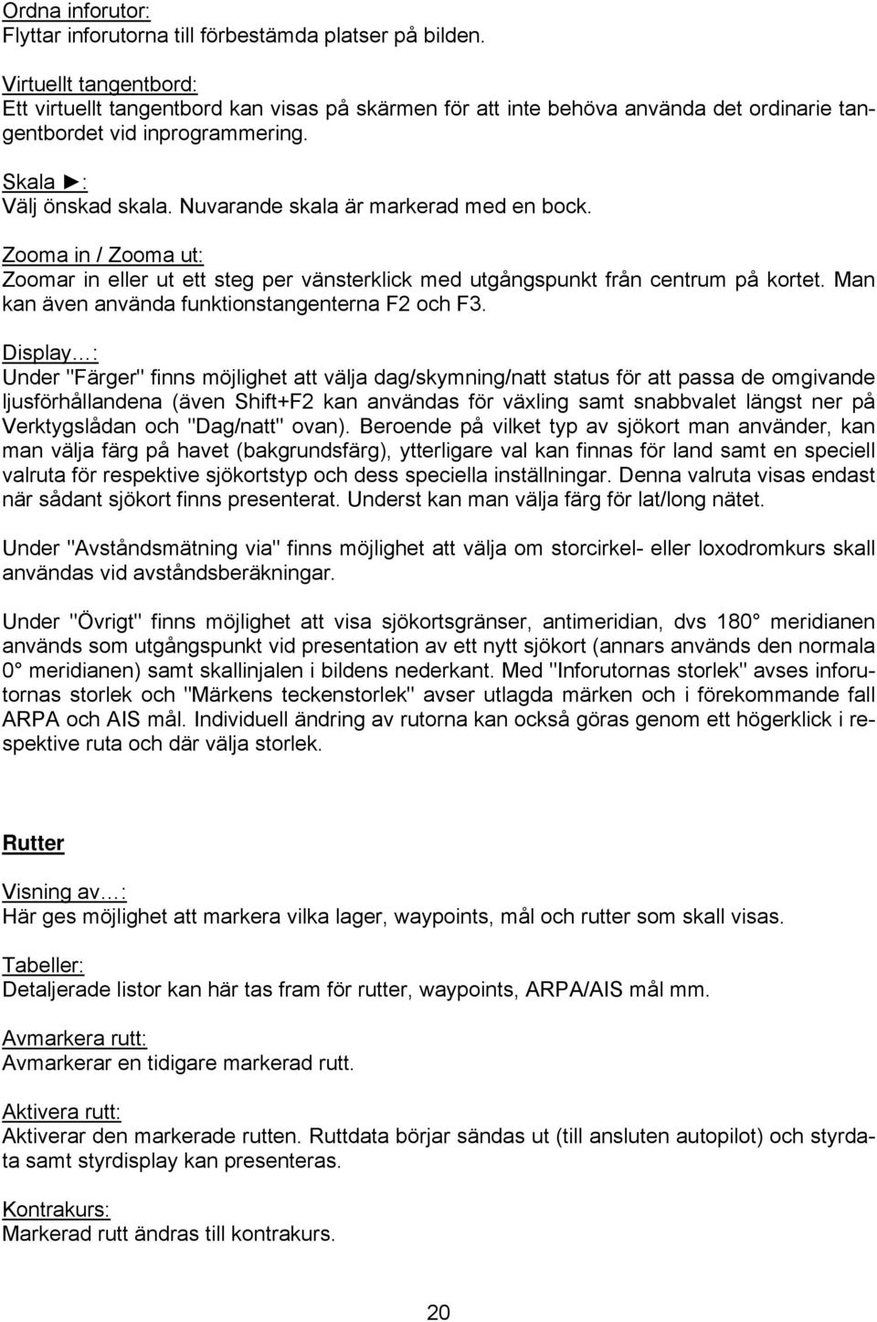 Nuvarande skala är markerad med en bock. Zooma in / Zooma ut: Zoomar in eller ut ett steg per vänsterklick med utgångspunkt från centrum på kortet. Man kan även använda funktionstangenterna F2 och F3.