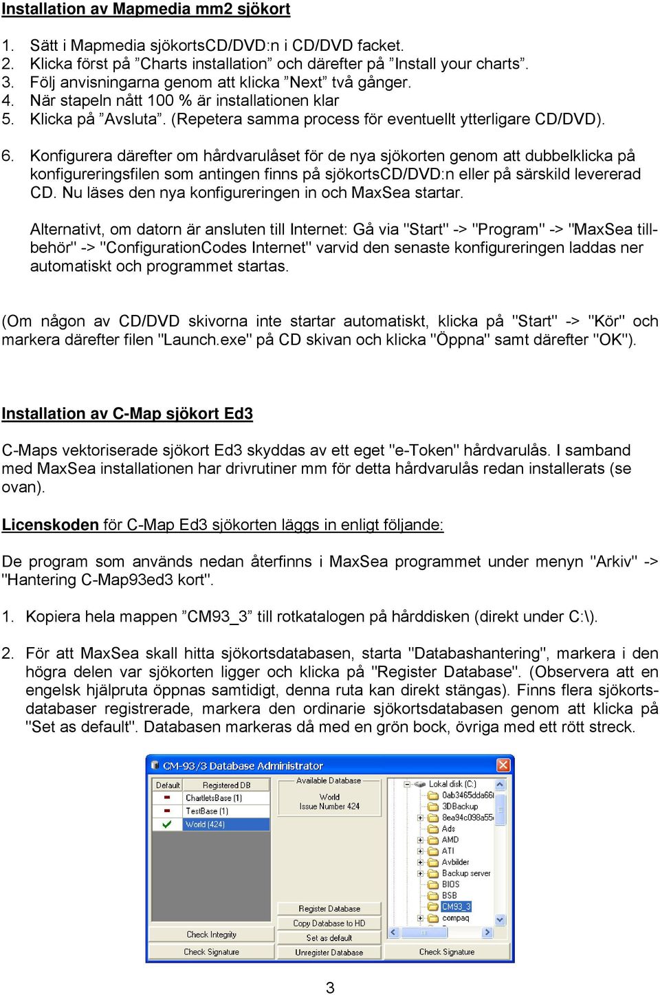 Konfigurera därefter om hårdvarulåset för de nya sjökorten genom att dubbelklicka på konfigureringsfilen som antingen finns på sjökortscd/dvd:n eller på särskild levererad CD.