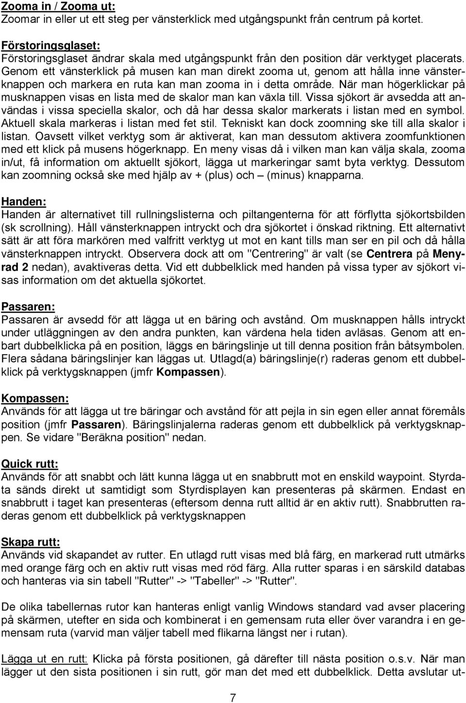 Genom ett vänsterklick på musen kan man direkt zooma ut, genom att hålla inne vänsterknappen och markera en ruta kan man zooma in i detta område.