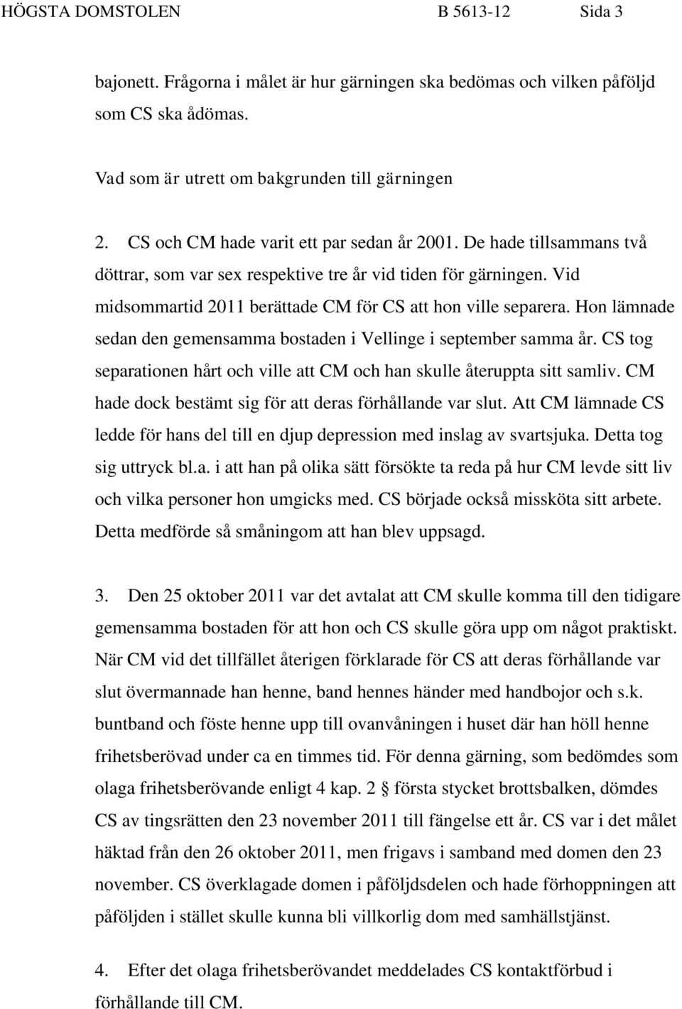 Hon lämnade sedan den gemensamma bostaden i Vellinge i september samma år. CS tog separationen hårt och ville att CM och han skulle återuppta sitt samliv.