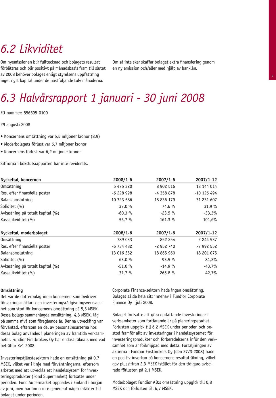 3 Halvårsrapport 1 januari - 30 juni 2008 FO-nummer: 556695-0100 29 augusti 2008 Koncernens omsättning var 5,5 miljoner kronor (8,9) Moderbolagets förlust var 6,7 miljoner kronor Koncernens förlust