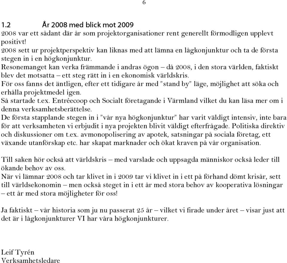 Resonemanget kan verka främmande i andras ögon då 2008, i den stora världen, faktiskt blev det motsatta ett steg rätt in i en ekonomisk världskris.