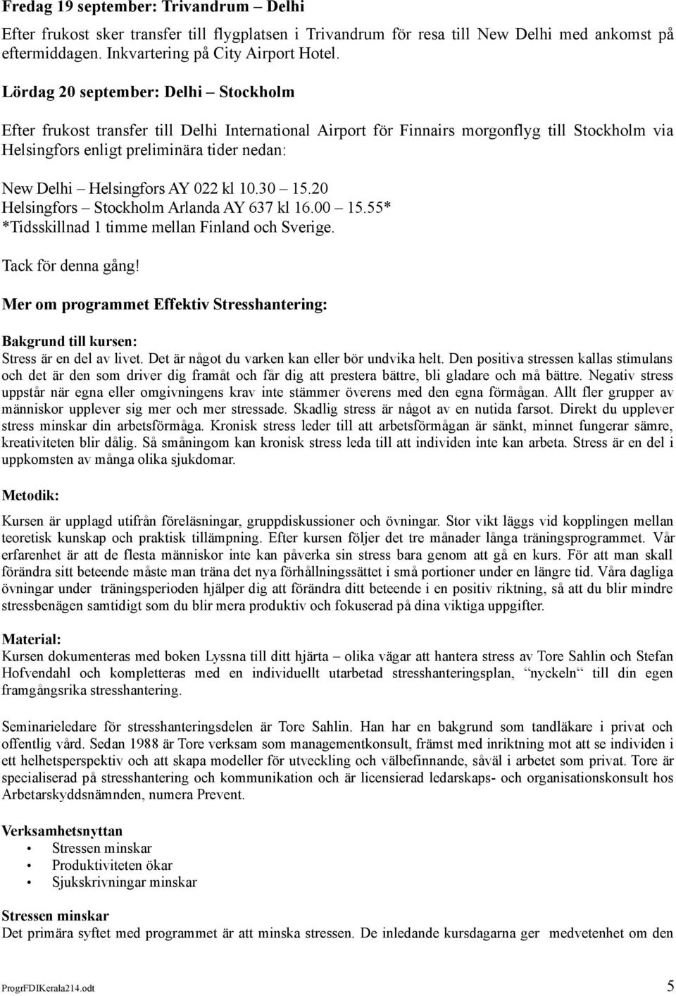 Helsingfors AY 022 kl 10.30 15.20 Helsingfors Stockholm Arlanda AY 637 kl 16.00 15.55* *Tidsskillnad 1 timme mellan Finland och Sverige. Tack för denna gång!