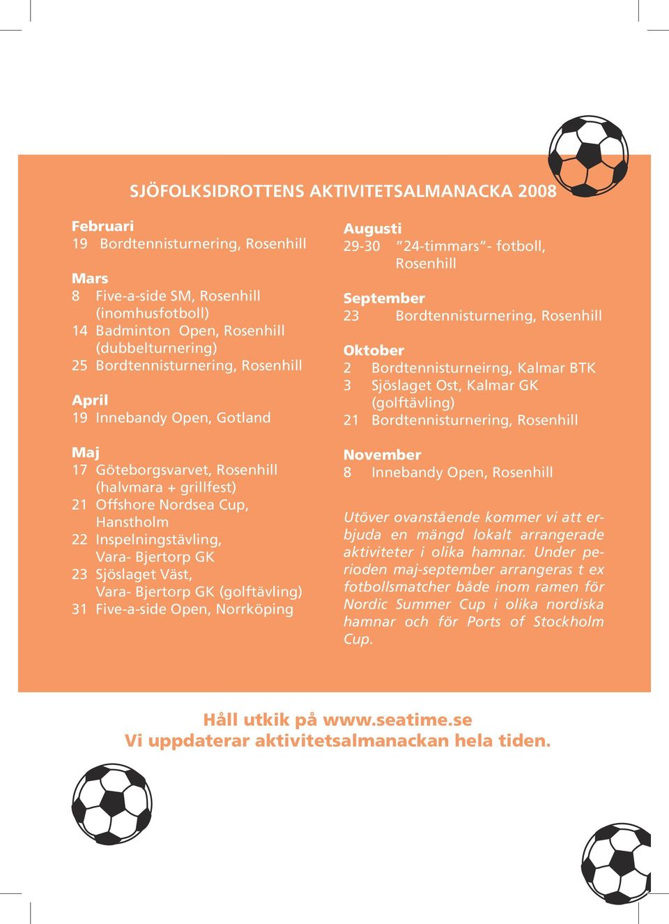 (halvmara + grillfest) 21 Offshore Nordsea Cup, Hanstholm 22 Inspelningstävling, Vara- Bjertorp GK 23 Sjöslaget Väst, Vara- Bjertorp GK (golftävling) 31 Five-a-side Open, Norrköping Augusti 29-30