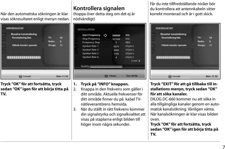 Tryck OK för att fortsätta, tryck sedan OK igen för att börja titta på TV. 1. Tryck på INFO knappen. 2. Knappa in den frekvens som gäller i ditt område.