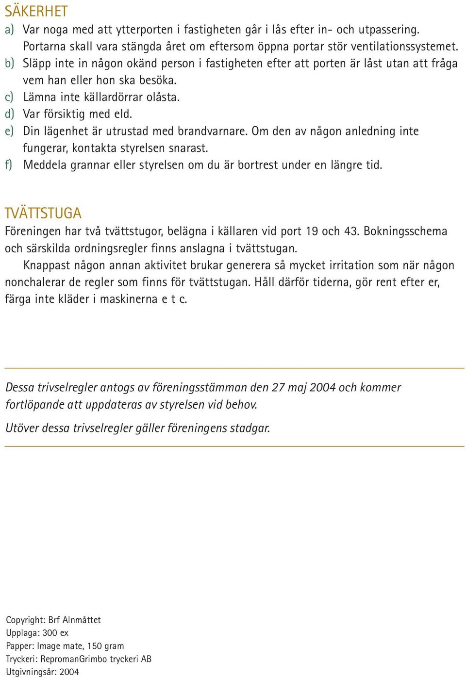 e) Din lägenhet är utrustad med brandvarnare. Om den av någon anledning inte fungerar, kontakta styrelsen snarast. f) Meddela grannar eller styrelsen om du är bortrest under en längre tid.