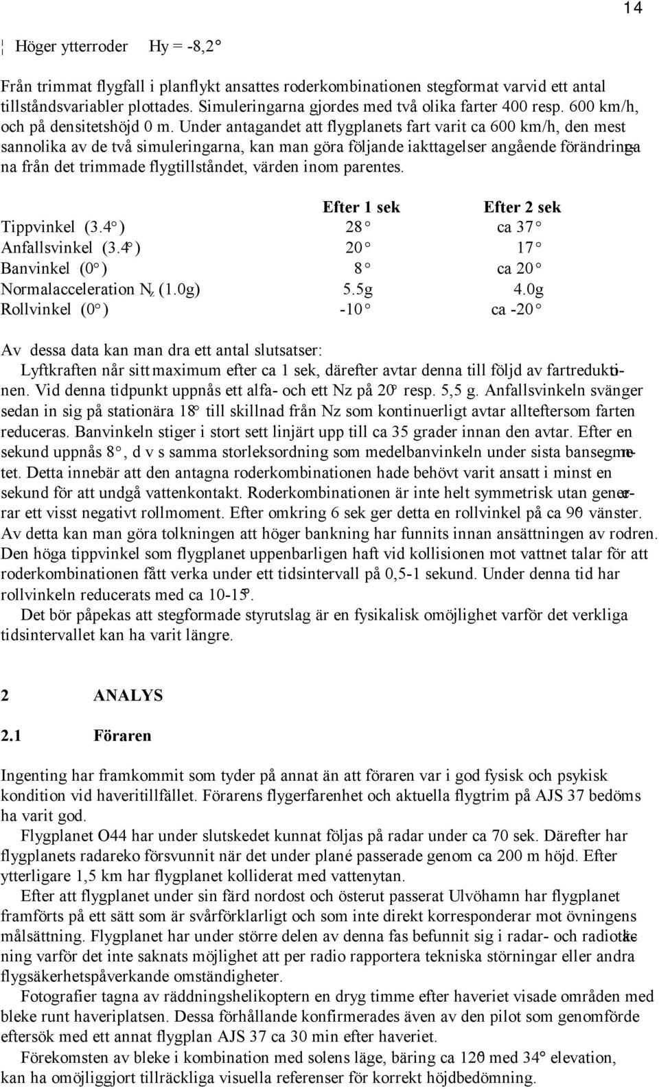 Under antagandet att flygplanets fart varit ca 600 km/h, den mest sannolika av de två simuleringarna, kan man göra följande iakttagelser angående förändringa r- na från det trimmade flygtillståndet,