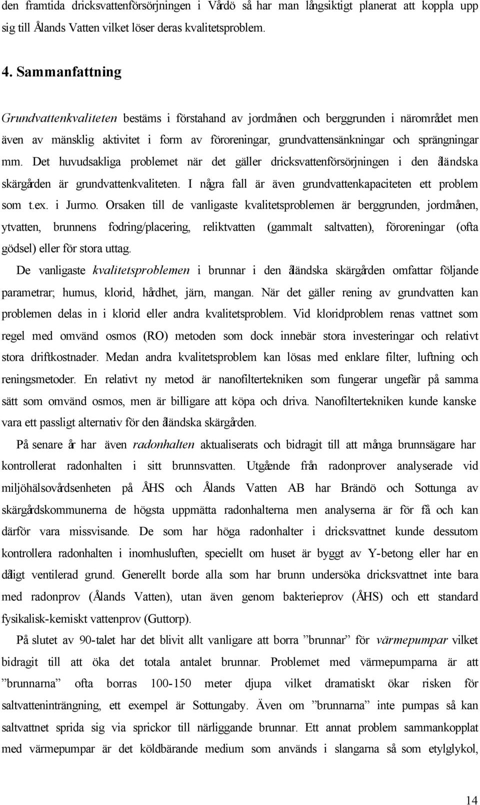 Det huvudsakliga problemet när det gäller dricksvattenförsörjningen i den åländska skärgården är grundvattenkvaliteten. I några fall är även grundvattenkapaciteten ett problem som t.ex. i Jurmo.