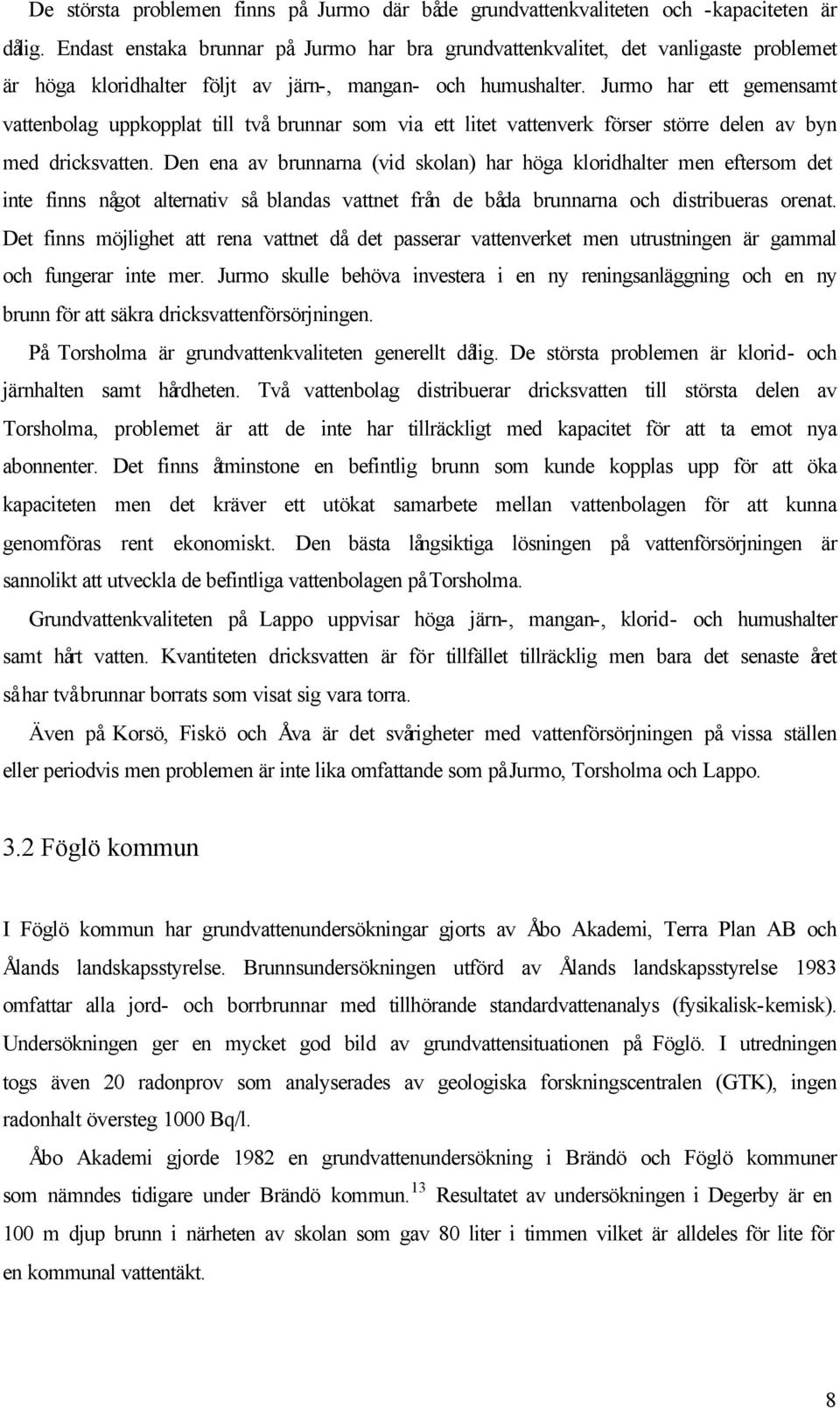 Jurmo har ett gemensamt vattenbolag uppkopplat till två brunnar som via ett litet vattenverk förser större delen av byn med dricksvatten.