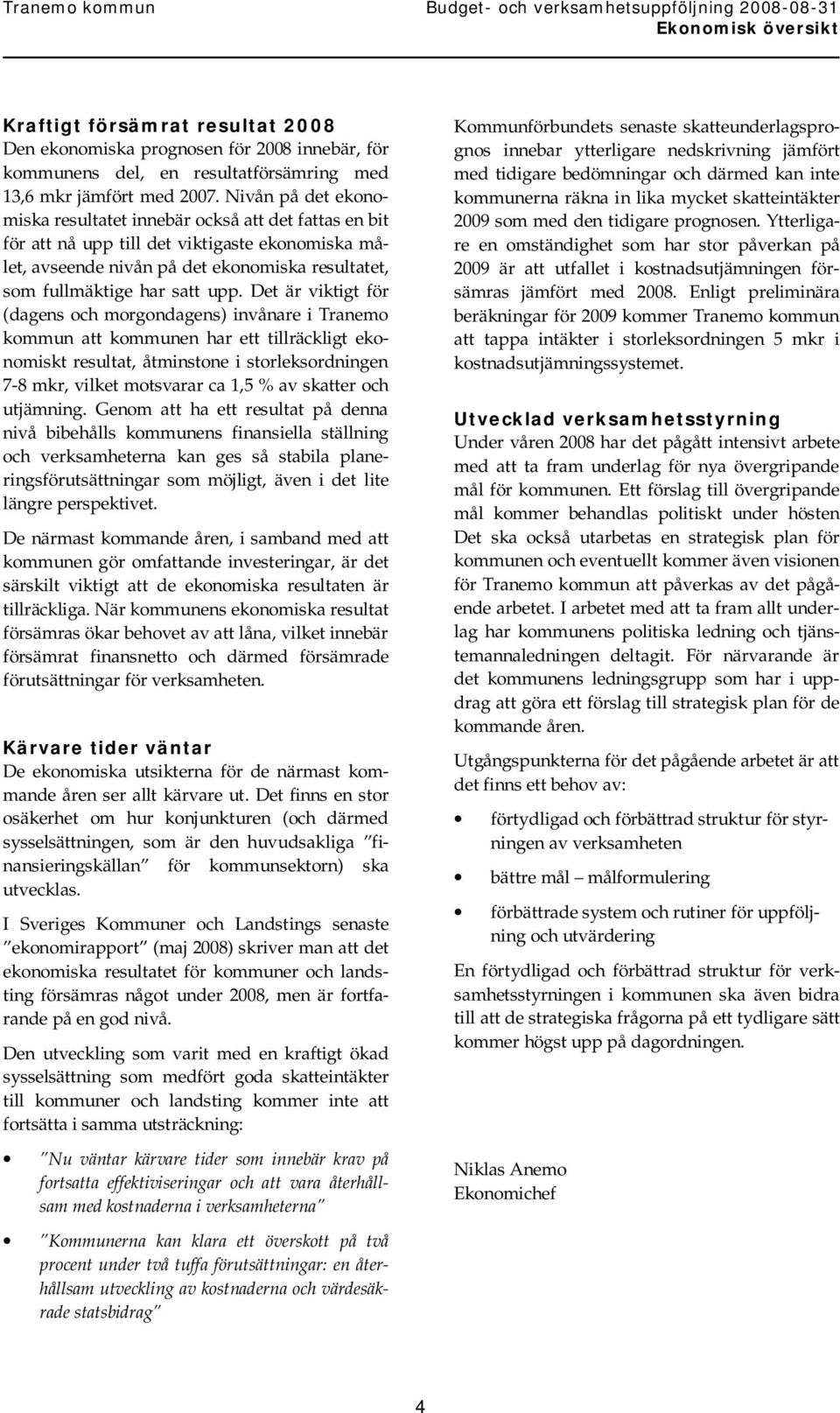 Det är viktigt för (dagens och morgondagens) invånare i Tranemo kommun att kommunen har ett tillräckligt ekonomiskt resultat, åtminstone i storleksordningen 7-8 mkr, vilket motsvarar ca 1,5 % av