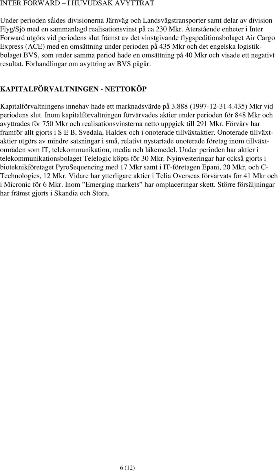 logistikbolaget BVS, som under samma period hade en omsättning på 40 Mkr och visade ett negativt resultat. Förhandlingar om avyttring av BVS pågår.