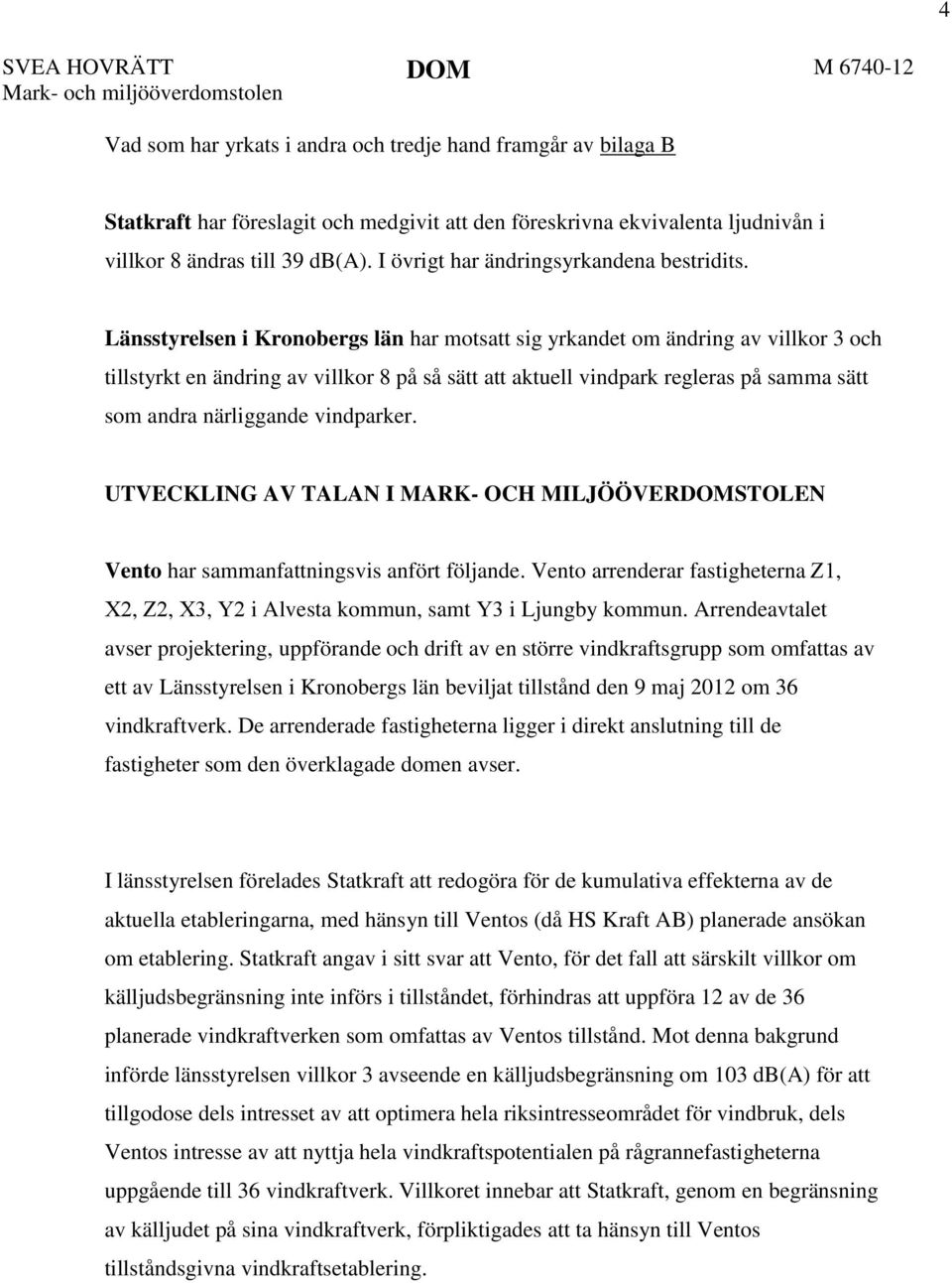 Länsstyrelsen i Kronobergs län har motsatt sig yrkandet om ändring av villkor 3 och tillstyrkt en ändring av villkor 8 på så sätt att aktuell vindpark regleras på samma sätt som andra närliggande