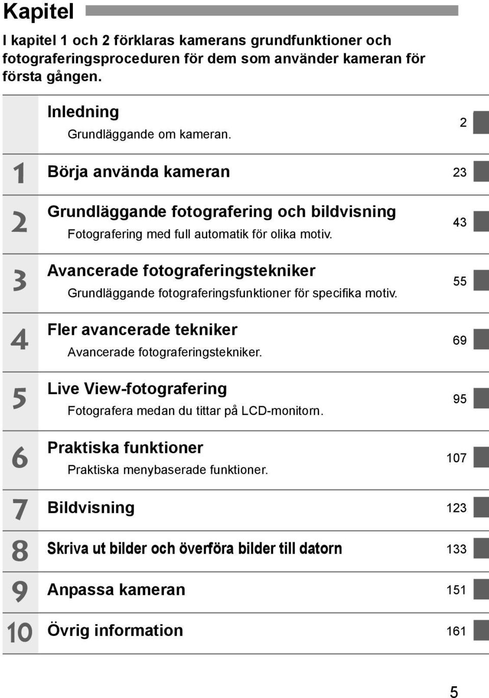 2 43 3 4 5 6 Avancerade fotograferingstenier Grundläggande fotograferingsfuntioner för specifia motiv. Fler avancerade tenier Avancerade fotograferingstenier.