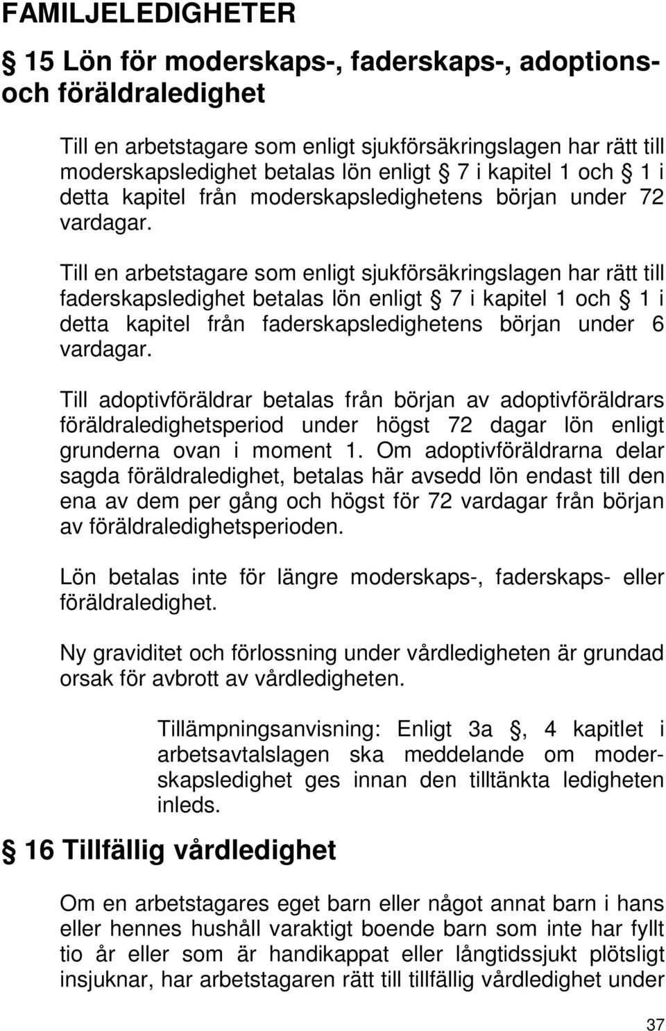 Till en arbetstagare som enligt sjukförsäkringslagen har rätt till faderskapsledighet betalas lön enligt 7 i kapitel 1 och 1 i detta kapitel från faderskapsledighetens början under 6 vardagar.