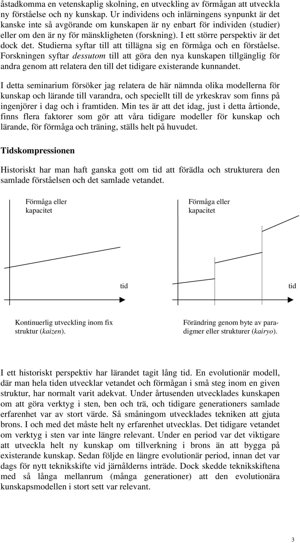 I ett större perspektiv är det dock det. Studierna syftar till att tillägna sig en förmåga och en förståelse.