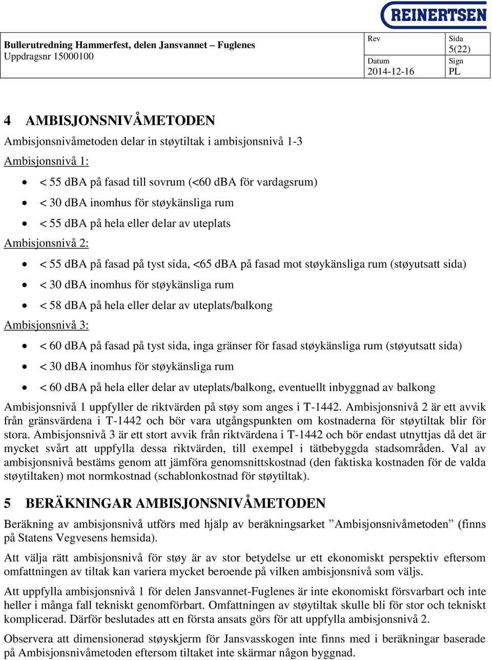 eller delar av uteplats/balkong Ambisjonsnivå 3: < 60 dba på fasad på tyst sida, inga gränser för fasad støykänsliga rum (støyutsatt sida) < 30 dba inomhus för støykänsliga rum < 60 dba på hela eller