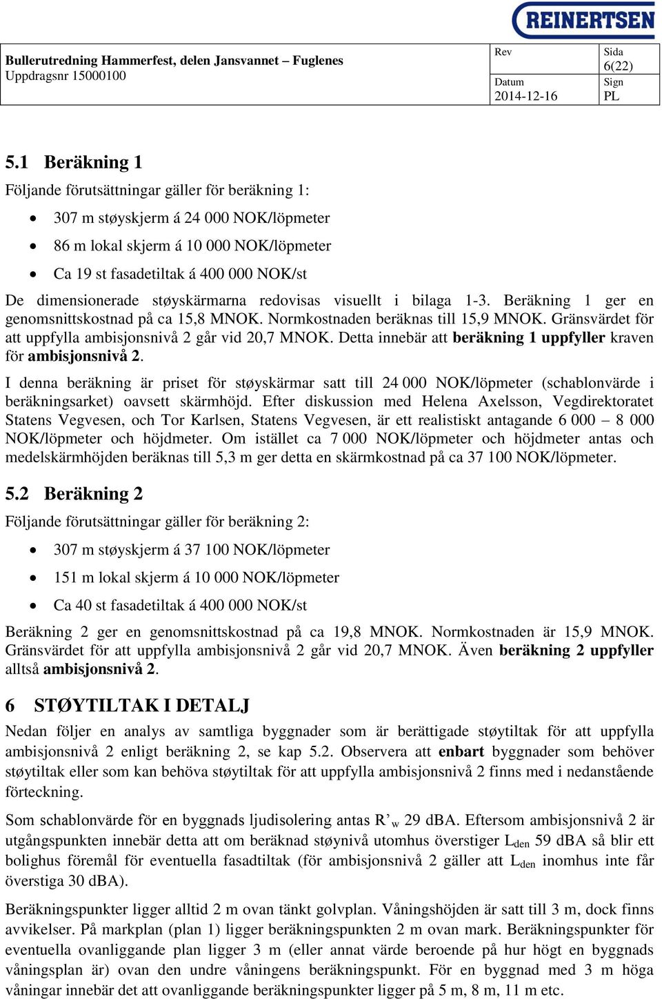 støyskärmarna redovisas visuellt i bilaga 1-3. Beräkning 1 ger en genomsnittskostnad på ca 15,8 MNOK. Normkostnaden beräknas till 15,9 MNOK.