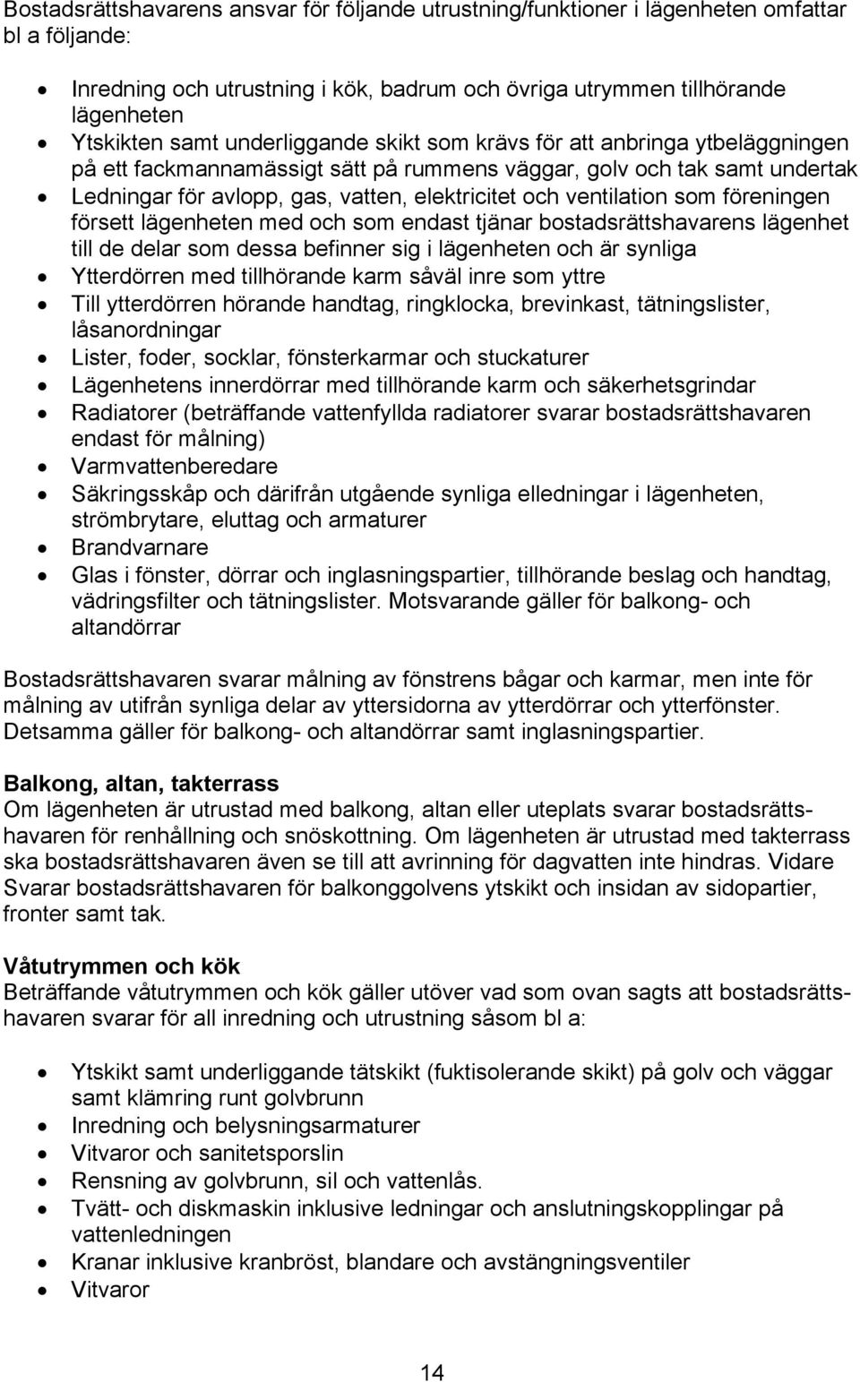 ventilation som föreningen försett lägenheten med och som endast tjänar bostadsrättshavarens lägenhet till de delar som dessa befinner sig i lägenheten och är synliga Ytterdörren med tillhörande karm