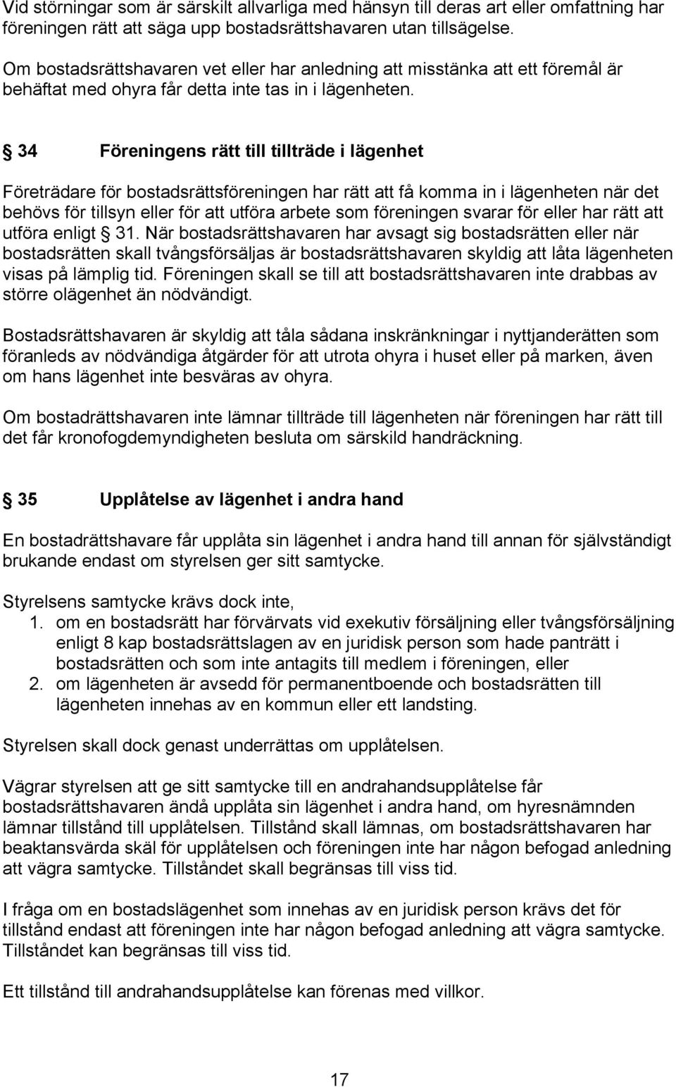 34 Föreningens rätt till tillträde i lägenhet Företrädare för bostadsrättsföreningen har rätt att få komma in i lägenheten när det behövs för tillsyn eller för att utföra arbete som föreningen svarar