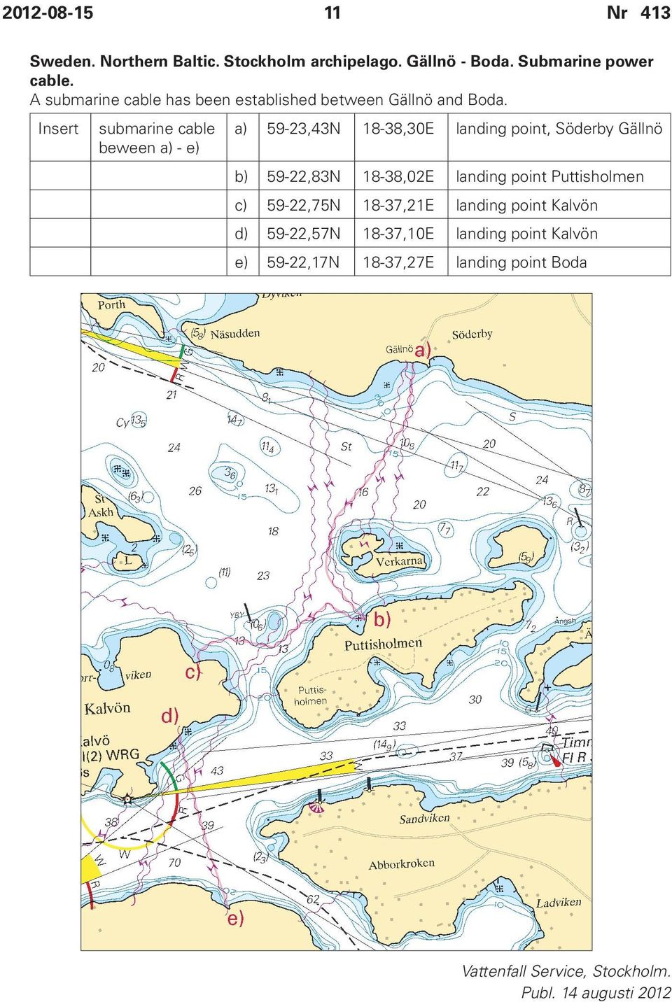 Insert submarine cable beween a) - e) a) 59-23,43N 18-38,30E landing point, Söderby Gällnö b) 59-22,83N 18-38,02E