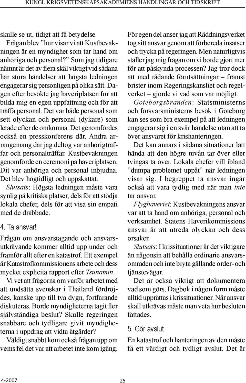 Dagen efter besökte jag haveriplatsen för att bilda mig en egen uppfattning och för att träffa personal. Det var både personal som sett olyckan och personal (dykare) som letade efter de omkomna.