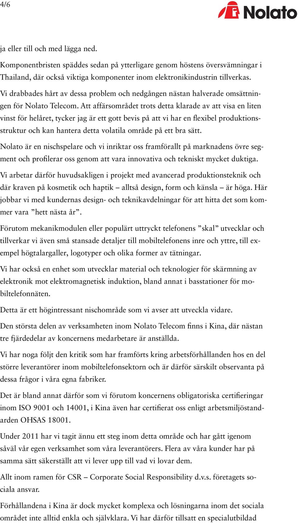 Att affärsområdet trots detta klarade av att visa en liten vinst för helåret, tycker jag är ett gott bevis på att vi har en flexibel produktionsstruktur och kan hantera detta volatila område på ett