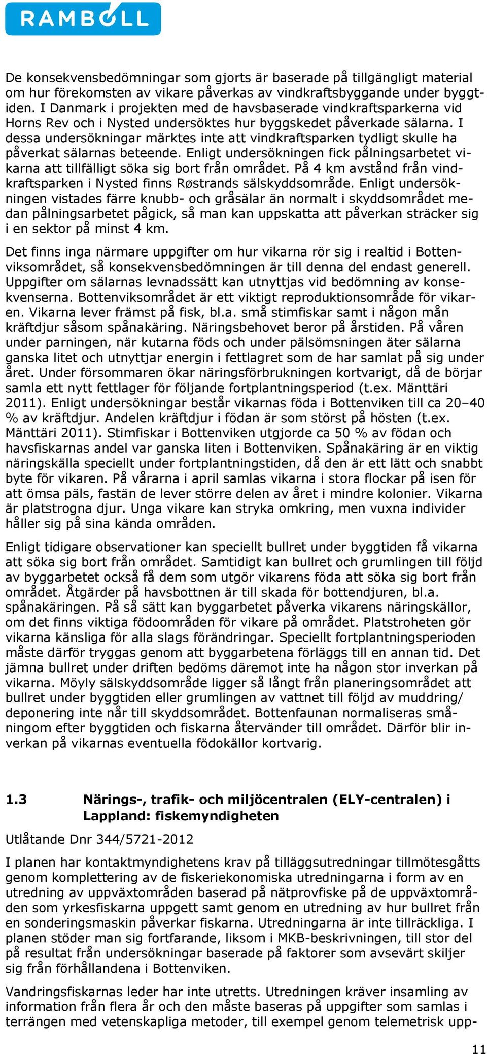 I dessa undersökningar märktes inte att vindkraftsparken tydligt skulle ha påverkat sälarnas beteende. Enligt undersökningen fick pålningsarbetet vikarna att tillfälligt söka sig bort från området.