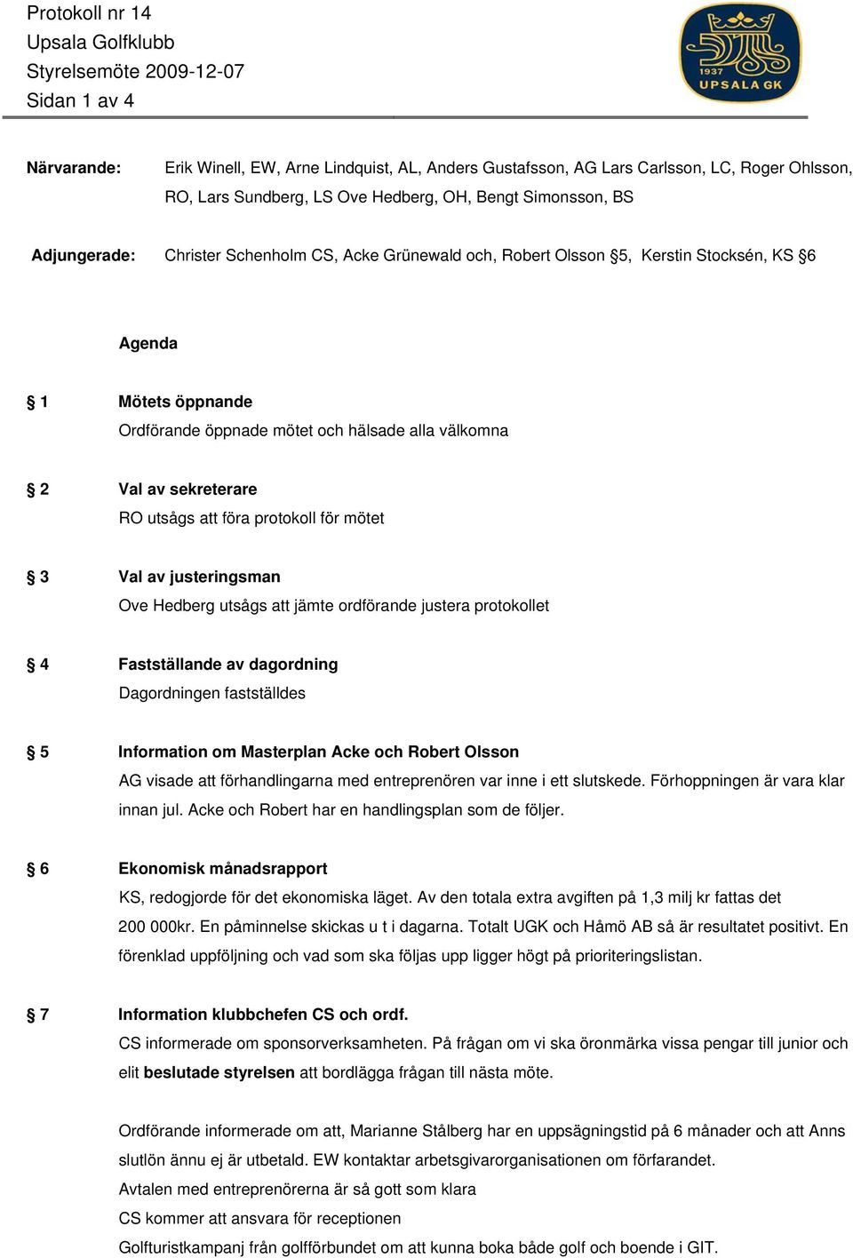 välkomna 2 Val av sekreterare RO utsågs att föra protokoll för mötet 3 Val av justeringsman Ove Hedberg utsågs att jämte ordförande justera protokollet 4 Fastställande av dagordning Dagordningen