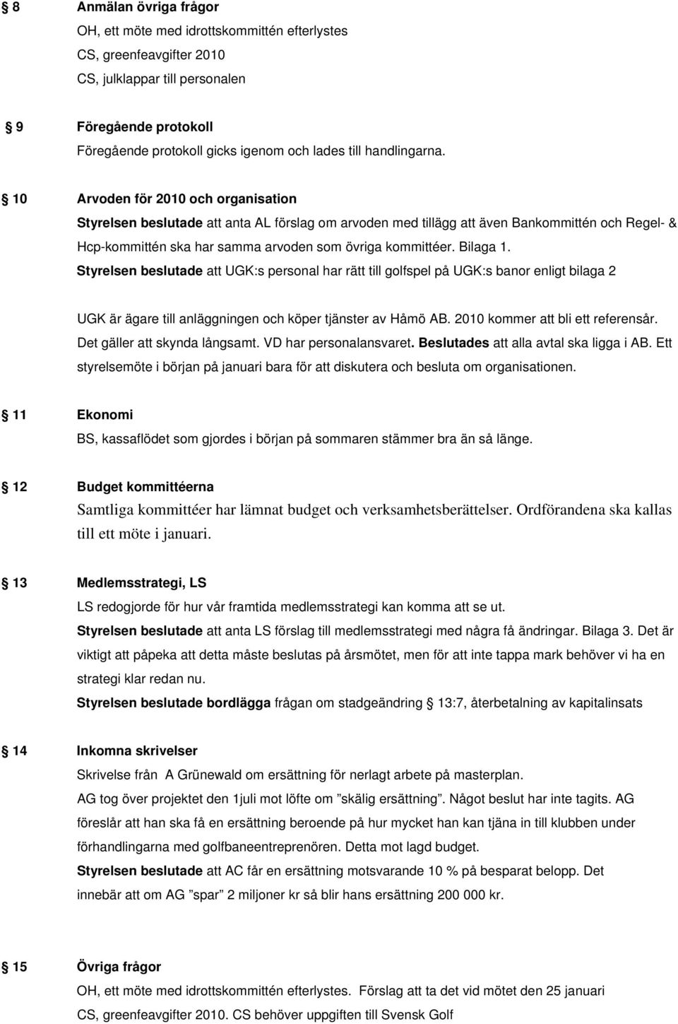10 Arvoden för 2010 och organisation Styrelsen beslutade att anta AL förslag om arvoden med tillägg att även Bankommittén och Regel- & Hcp-kommittén ska har samma arvoden som övriga kommittéer.
