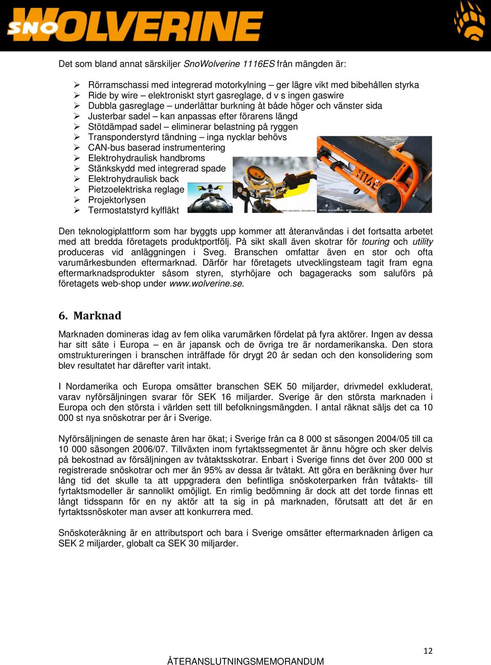 tändning inga nycklar behövs CAN-bus baserad instrumentering Elektrohydraulisk handbroms Stänkskydd med integrerad spade Elektrohydraulisk back Pietzoelektriska reglage Projektorlysen Termostatstyrd