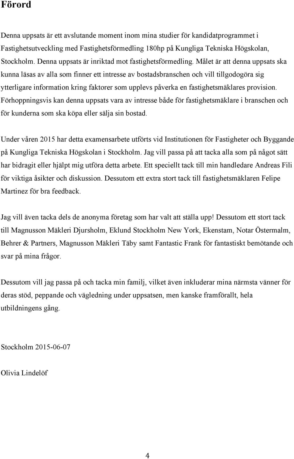 Målet är att denna uppsats ska kunna läsas av alla som finner ett intresse av bostadsbranschen och vill tillgodogöra sig ytterligare information kring faktorer som upplevs påverka en