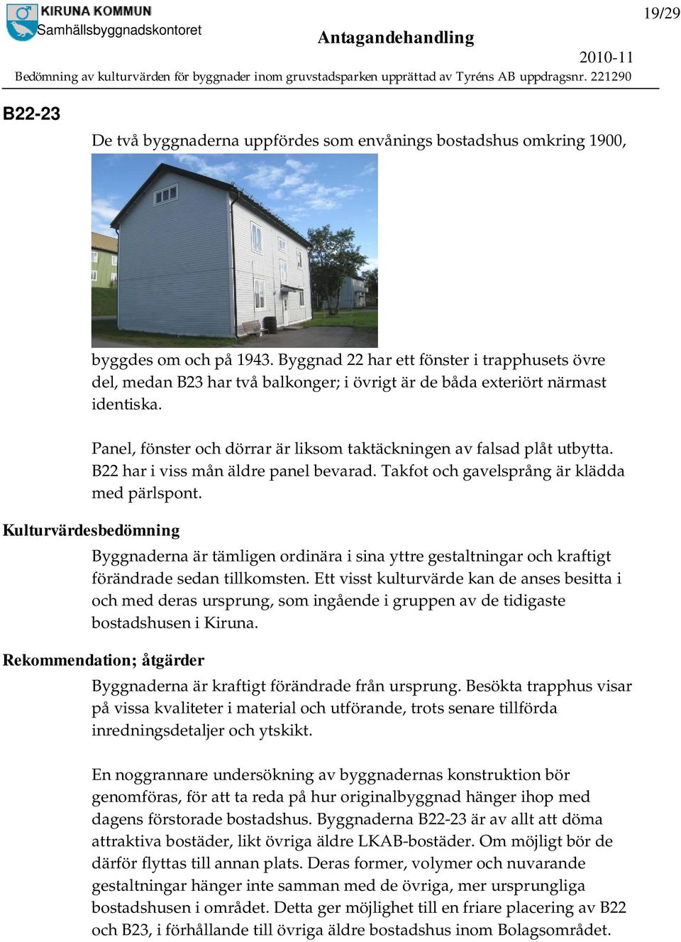 Panel, fönster och dörrar är liksom taktäckningen av falsad plåt utbytta. B22 har i viss mån äldre panel bevarad. Takfot och gavelsprång är klädda med pärlspont.